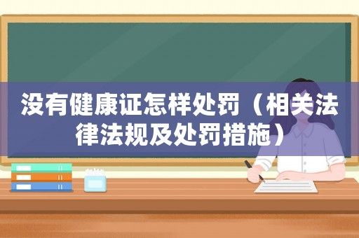 沒有健康證怎樣處罰（相關(guān)法律法規(guī)及處罰措施）