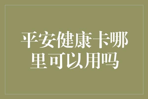 平安健康卡哪里可以用嗎