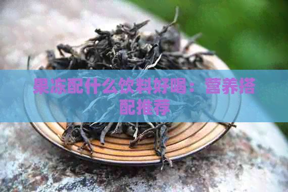 果凍配什么飲料好喝：營養(yǎng)搭配推薦