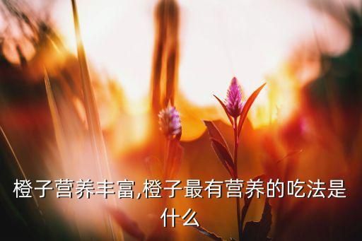 橙子營養(yǎng)豐富,橙子最有營養(yǎng)的吃法是什么