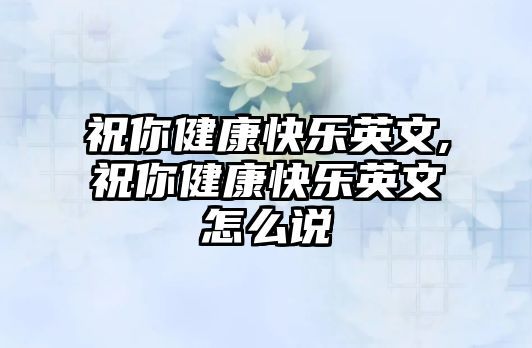 祝你健康快乐英文,祝你健康快乐英文怎么说