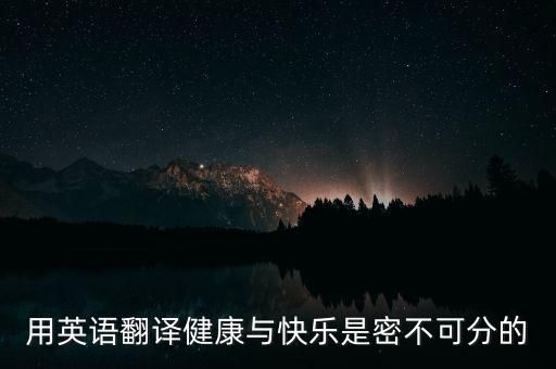 用英语翻译健康与快乐是密不可分的