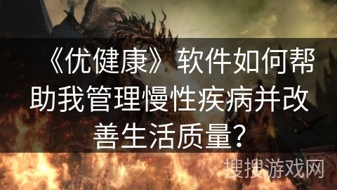 《優(yōu)健康》軟件如何幫助我管理慢性疾病并改善生活質(zhì)量？