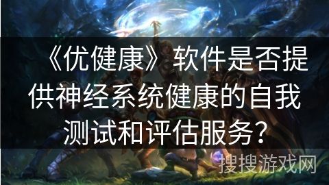 《优健康》软件是否提供神经系统健康的自我测试和评估服务？