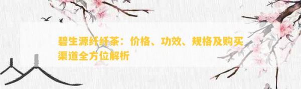 碧生源纖纖茶：價(jià)格、功效、規(guī)格及購(gòu)買渠道全方位解析