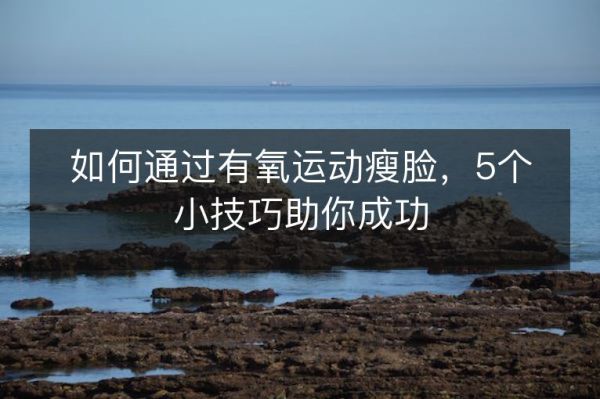 如何通過有氧運(yùn)動(dòng)瘦臉，5個(gè)小技巧助你成功