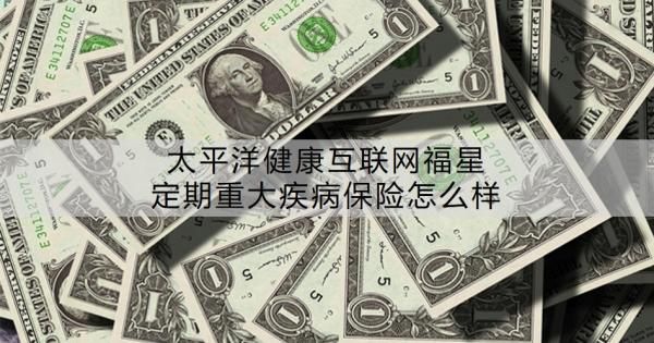 太平洋健康互聯(lián)網(wǎng)福星定期重大疾病保險
