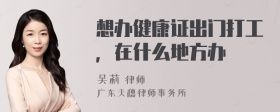 想辦健康證出門打工,在什么地方辦