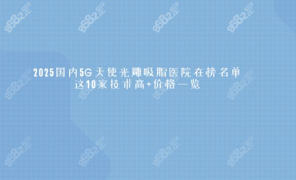 2025國內(nèi)5G天使光雕吸脂醫(yī)院在榜名單,這10家技術(shù)高+價(jià)格一覽