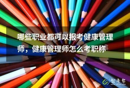 哪些职业都可以报考健康管理师，健康管理师怎么考职称