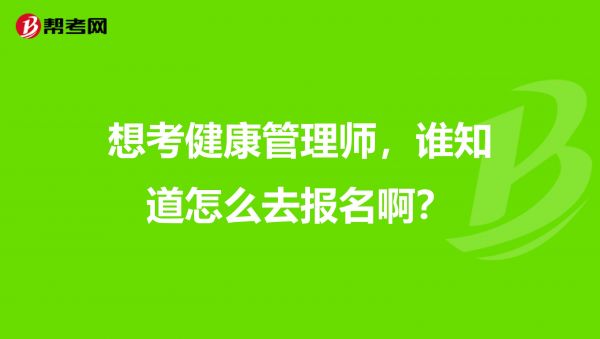 想考健康管理师，谁知道怎么去报名啊？