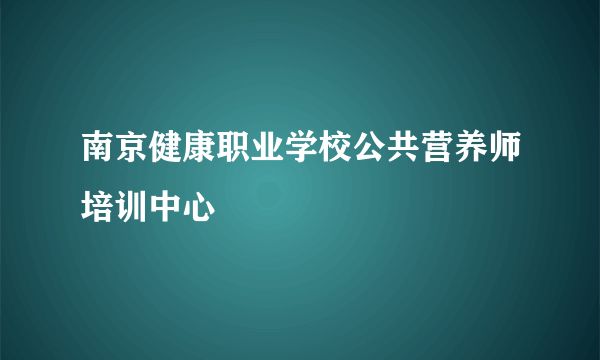 南京健康職業(yè)學校公共營養(yǎng)師培訓中心