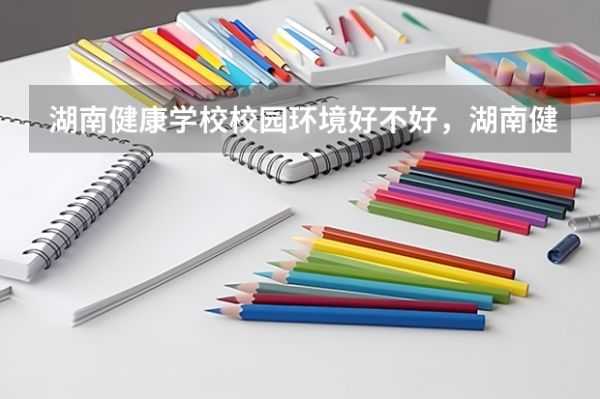 湖南健康學(xué)校校園環(huán)境好不好，湖南健康學(xué)校宿舍條件如何