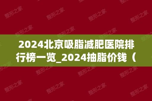 2024北京吸脂减肥医院排行榜一览_2024抽脂价钱（用度）在线查询隶属价钱表