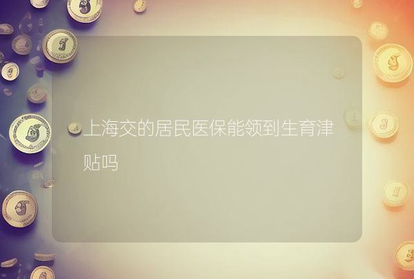 上海交的居民醫(yī)保能領到生育津貼嗎