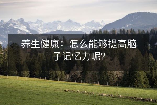養(yǎng)生健康：怎么能夠提高腦子記憶力呢？