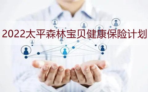 2022太平森林寶貝健康保險(xiǎn)計(jì)劃怎么樣?值得購買嗎?