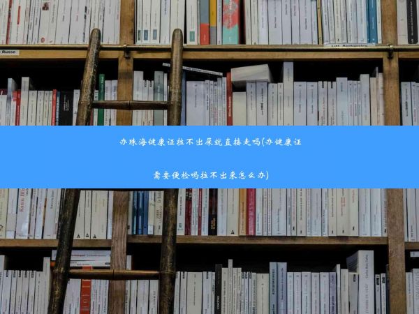 辦珠海健康證拉不出屎就直接走嗎(辦健康證需要便檢嗎拉不出來怎么辦)