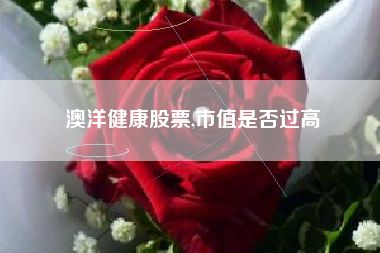 澳洋健康股票,市值是否過高