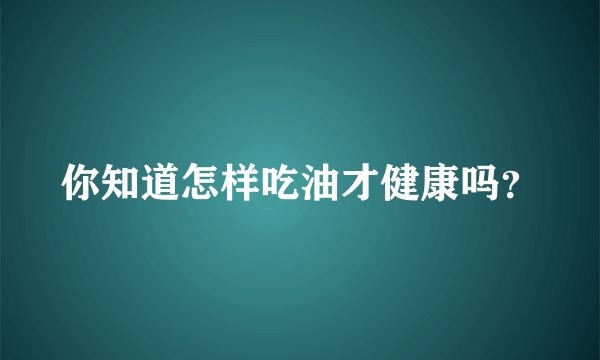你知道怎樣吃油才健康嗎？