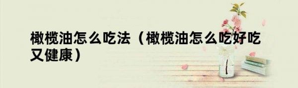 橄榄油怎么吃法（橄榄油怎么吃好吃又健康）