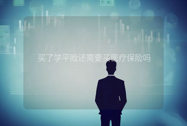 買了學(xué)平險還需要買醫(yī)療保險嗎