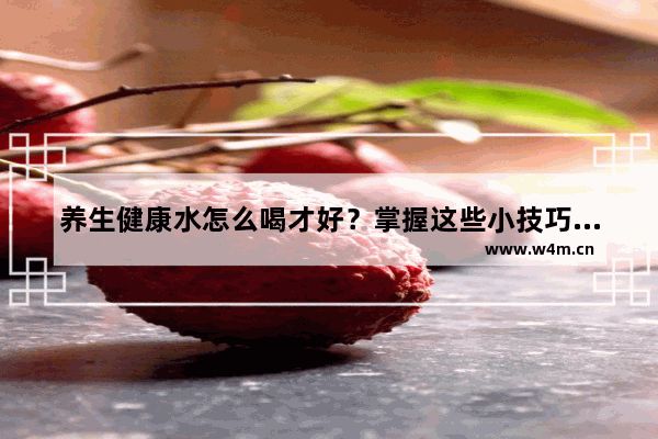 養(yǎng)生健康水怎么喝才好？掌握這些小技巧 讓你健康又美麗！