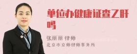 單位辦健康證查乙肝嗎