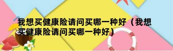 我想買健康險請問買哪一種好（我想買健康險請問買哪一種好）
