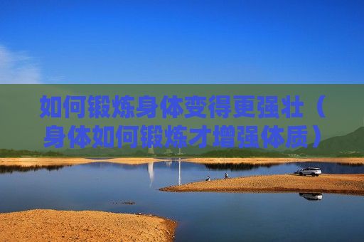 如何鍛煉身體變得更強壯（身體如何鍛煉才增強體質(zhì)）