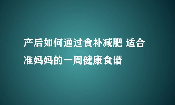 產(chǎn)后如何通過食補(bǔ)減肥 適合準(zhǔn)媽媽的一周健康食譜