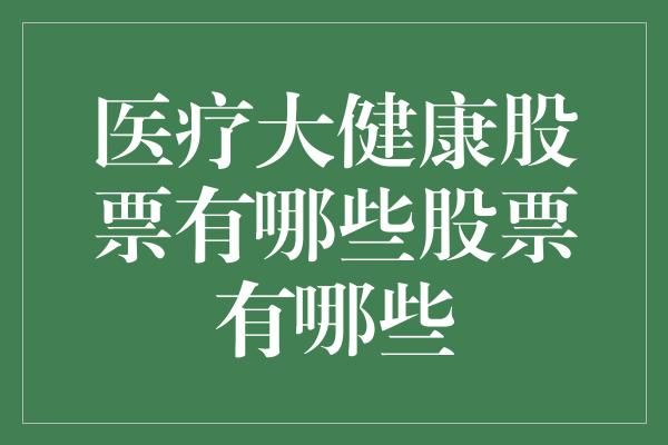 医疗大健康股票有哪些？投资这些行业你得知道的事！