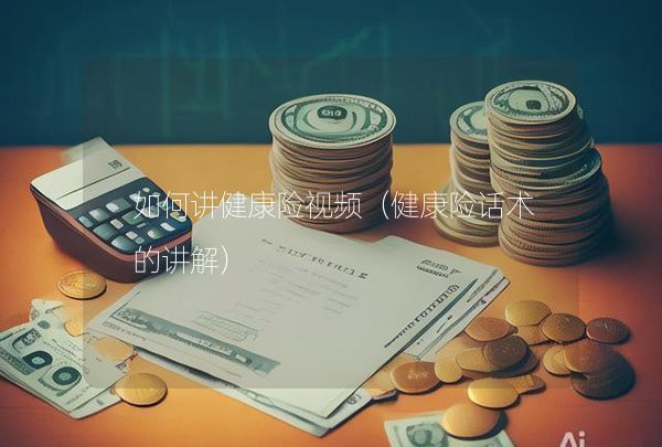如何講健康險視頻（健康險話術的講解）,第1張