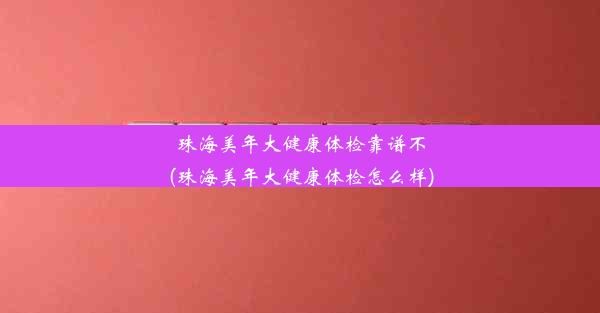 珠海美年大健康体检靠谱不(珠海美年大健康体检怎么样)
