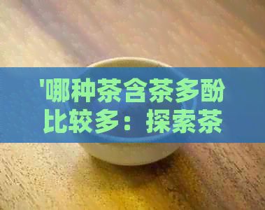 '哪種茶含茶多酚比較多：探索茶葉中最多的抗氧化成分'