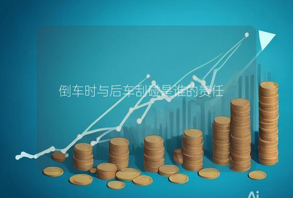倒车时与后车刮碰是谁的责任