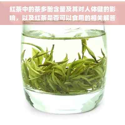红茶中的茶多酚含量及其对人体健的影响,以及红茶是否可以食用的相关解答