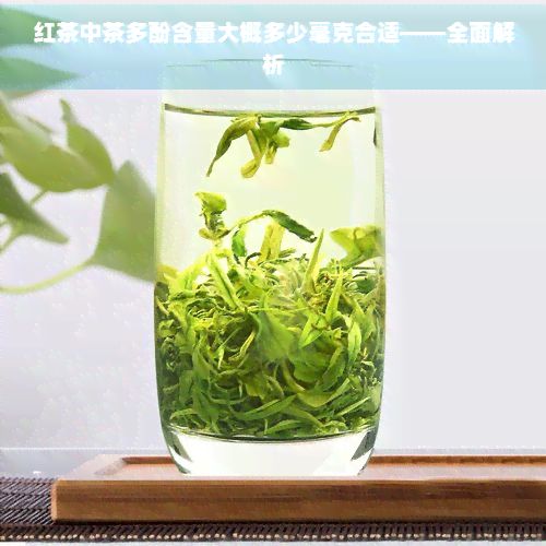 紅茶中茶多酚含量大概多少毫克合適——全面解析
