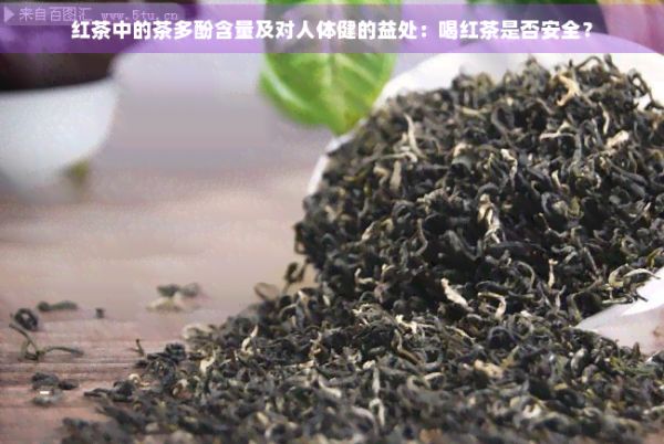 紅茶中的茶多酚含量及對人體健的益處：喝紅茶是否安全？