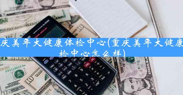 重慶美年大健康體檢中心(重慶美年大健康體檢中心怎么樣)
