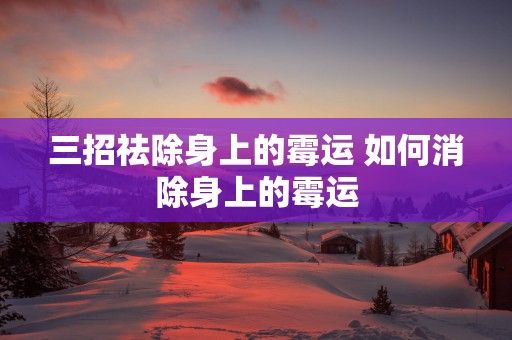 三招祛除身上的霉運(yùn) 如何消除身上的霉運(yùn)