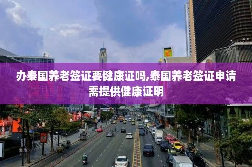 辦泰國養(yǎng)老簽證要健康證嗎,泰國養(yǎng)老簽證申請需提供健康證明
