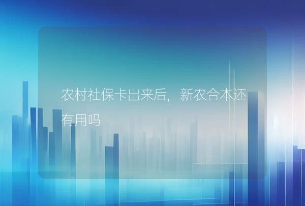 農(nóng)村社保卡出來后,新農(nóng)合本還有用嗎
