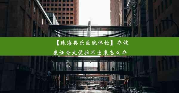 【珠海奧樂醫(yī)院體檢】辦健康證查大便拉不出來怎么辦