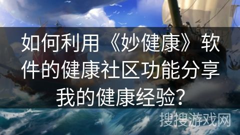 如何利用《妙健康》軟件的健康社區(qū)功能分享我的健康經(jīng)驗(yàn)？