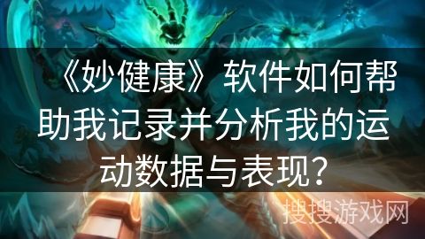 《妙健康》軟件如何幫助我記錄并分析我的運(yùn)動(dòng)數(shù)據(jù)與表現(xiàn)？