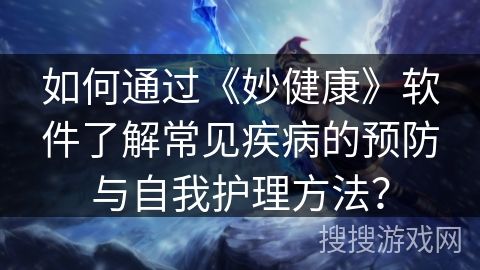 如何通過《妙健康》軟件了解常見疾病的預(yù)防與自我護(hù)理方法？