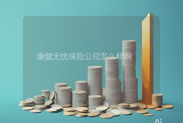 康健无忧保险公司怎么样啊,第1张