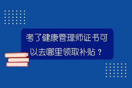 考了健康管理師證書可以去哪里領(lǐng)取補(bǔ)貼？.jpg
