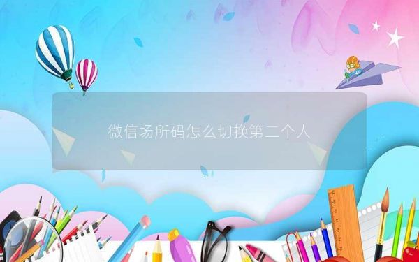 微信场所码怎么切换第二个人
